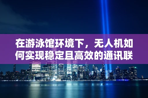 在游泳馆环境下，无人机如何实现稳定且高效的通讯联络？