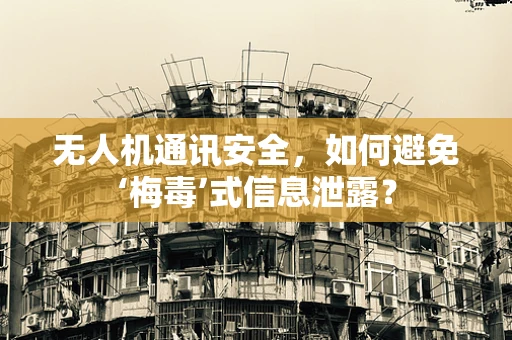 无人机通讯安全，如何避免‘梅毒’式信息泄露？
