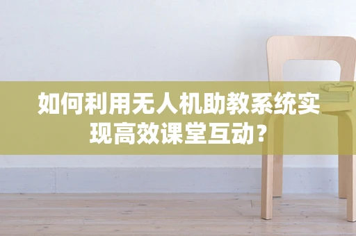 如何利用无人机助教系统实现高效课堂互动？