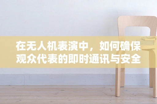 在无人机表演中，如何确保观众代表的即时通讯与安全？