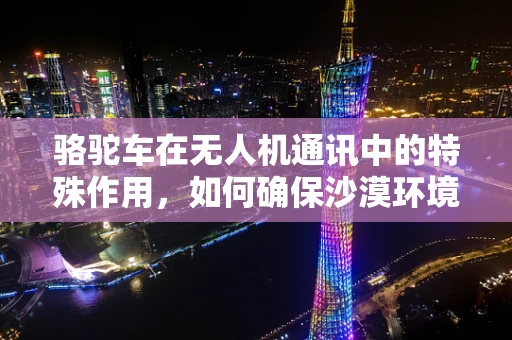 骆驼车在无人机通讯中的特殊作用，如何确保沙漠环境下的稳定联络？