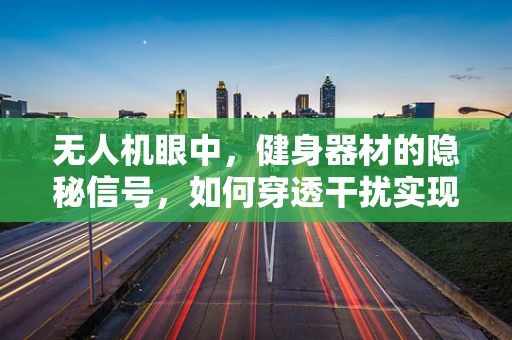 无人机眼中，健身器材的隐秘信号，如何穿透干扰实现精准联络？