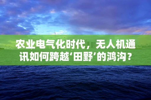 农业电气化时代，无人机通讯如何跨越‘田野’的鸿沟？