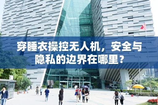 穿睡衣操控无人机，安全与隐私的边界在哪里？