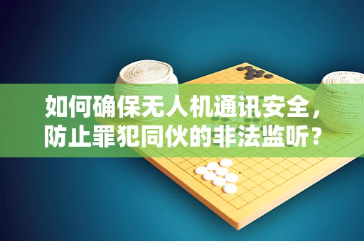 如何确保无人机通讯安全，防止罪犯同伙的非法监听？