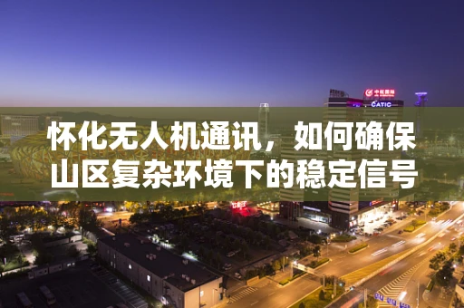 怀化无人机通讯，如何确保山区复杂环境下的稳定信号传输？