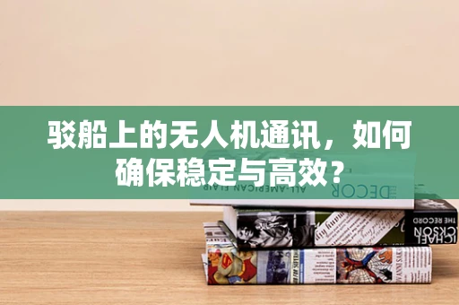 驳船上的无人机通讯，如何确保稳定与高效？
