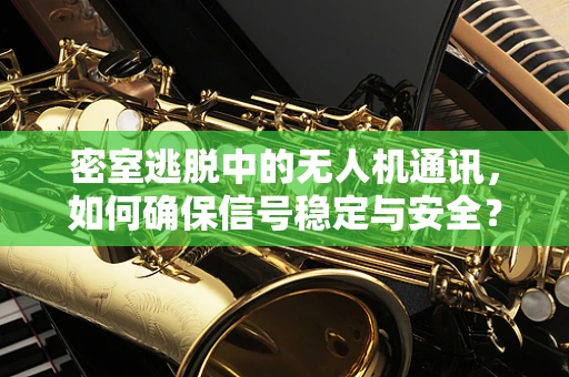 密室逃脱中的无人机通讯，如何确保信号稳定与安全？