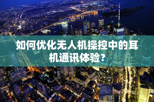 如何优化无人机操控中的耳机通讯体验？