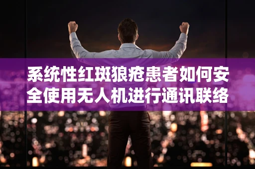 系统性红斑狼疮患者如何安全使用无人机进行通讯联络？