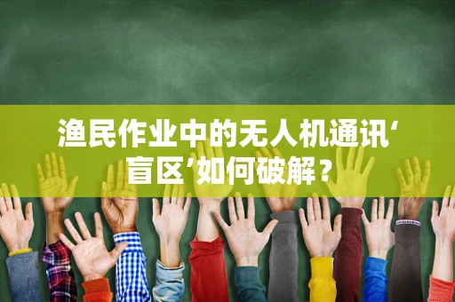渔民作业中的无人机通讯‘盲区’如何破解？