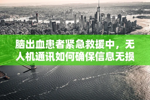 脑出血患者紧急救援中，无人机通讯如何确保信息无损传递？