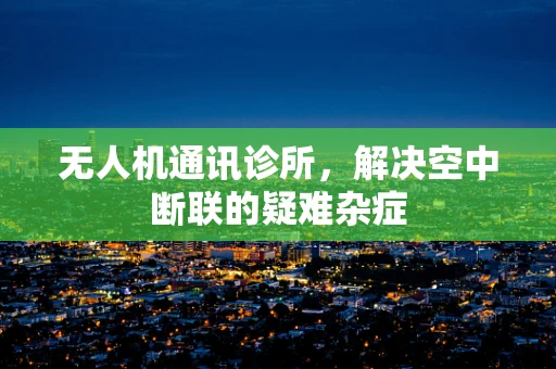 无人机通讯诊所，解决空中断联的疑难杂症