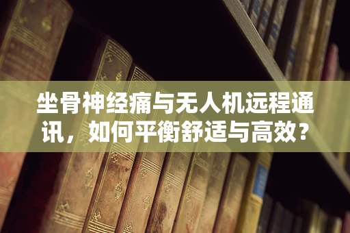 坐骨神经痛与无人机远程通讯，如何平衡舒适与高效？