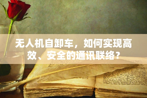 无人机自卸车，如何实现高效、安全的通讯联络？