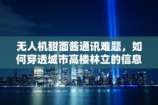 无人机甜面酱通讯难题，如何穿透城市高楼林立的信息迷雾？