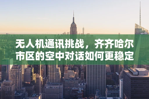 无人机通讯挑战，齐齐哈尔市区的空中对话如何更稳定？