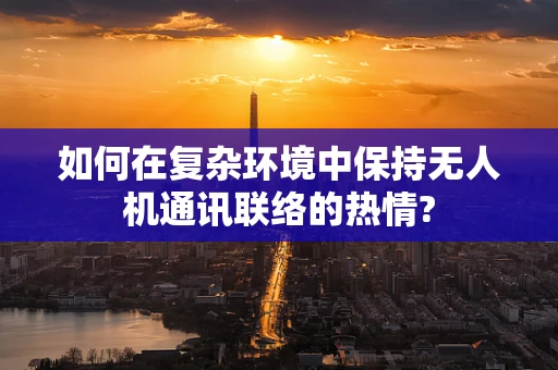 如何在复杂环境中保持无人机通讯联络的热情?