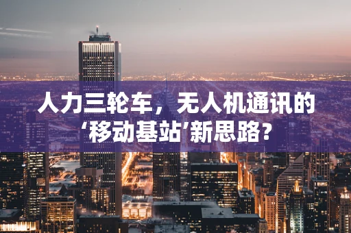 人力三轮车，无人机通讯的‘移动基站’新思路？