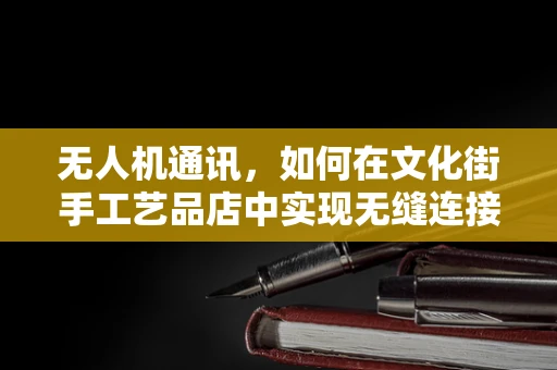 无人机通讯，如何在文化街手工艺品店中实现无缝连接？