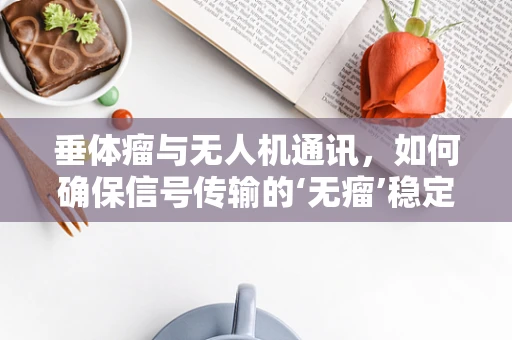 垂体瘤与无人机通讯，如何确保信号传输的‘无瘤’稳定？