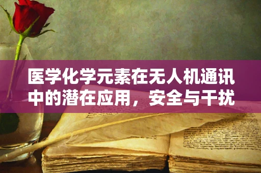 医学化学元素在无人机通讯中的潜在应用，安全与干扰的双重考量？