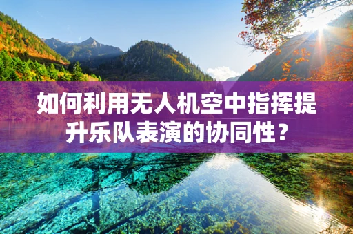 如何利用无人机空中指挥提升乐队表演的协同性？