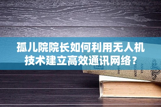孤儿院院长如何利用无人机技术建立高效通讯网络？