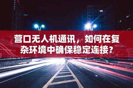 营口无人机通讯，如何在复杂环境中确保稳定连接？