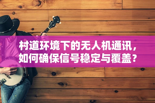 村道环境下的无人机通讯，如何确保信号稳定与覆盖？