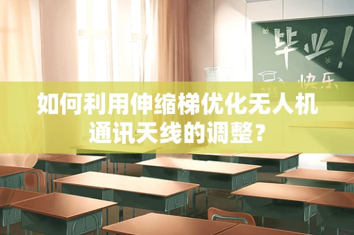 如何利用伸缩梯优化无人机通讯天线的调整？