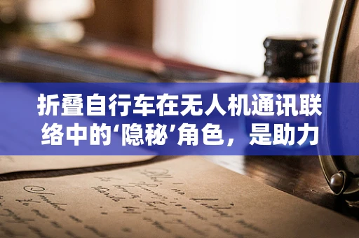 折叠自行车在无人机通讯联络中的‘隐秘’角色，是助力还是障碍？