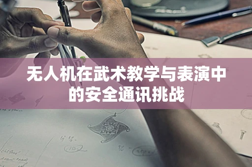 无人机在武术教学与表演中的安全通讯挑战
