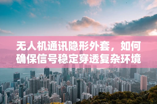 无人机通讯隐形外套，如何确保信号稳定穿透复杂环境？