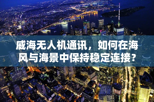 威海无人机通讯，如何在海风与海景中保持稳定连接？