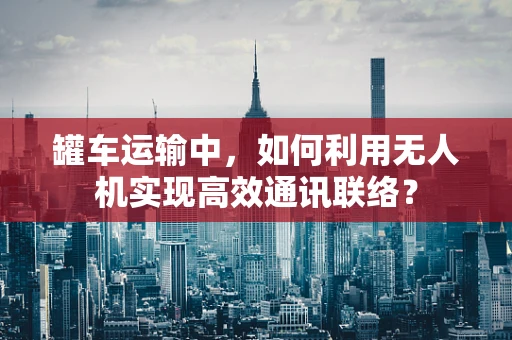 罐车运输中，如何利用无人机实现高效通讯联络？