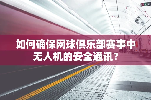 如何确保网球俱乐部赛事中无人机的安全通讯？
