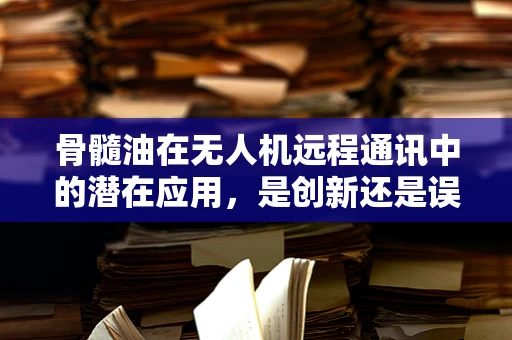 骨髓油在无人机远程通讯中的潜在应用，是创新还是误解？