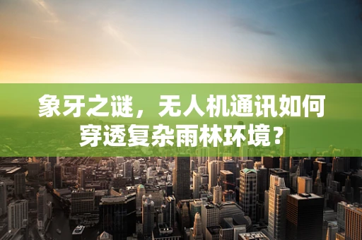 象牙之谜，无人机通讯如何穿透复杂雨林环境？