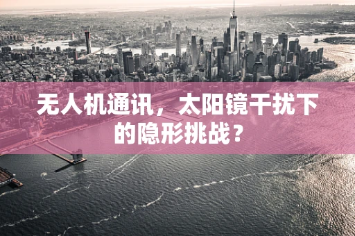 无人机通讯，太阳镜干扰下的隐形挑战？