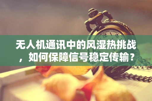 无人机通讯中的风湿热挑战，如何保障信号稳定传输？