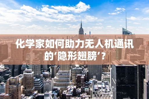 化学家如何助力无人机通讯的‘隐形翅膀’？