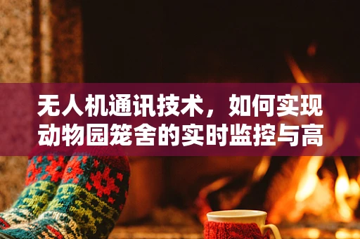 无人机通讯技术，如何实现动物园笼舍的实时监控与高效管理？
