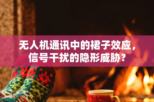 无人机通讯中的裙子效应，信号干扰的隐形威胁？