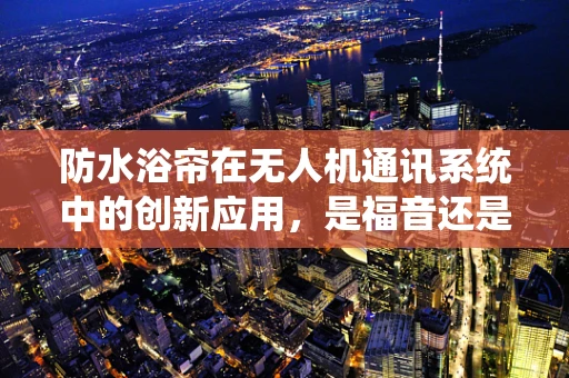 防水浴帘在无人机通讯系统中的创新应用，是福音还是挑战？