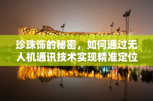 珍珠饰的秘密，如何通过无人机通讯技术实现精准定位与传输？