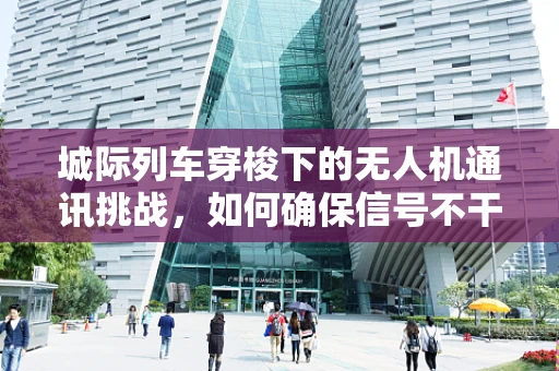 城际列车穿梭下的无人机通讯挑战，如何确保信号不干扰？