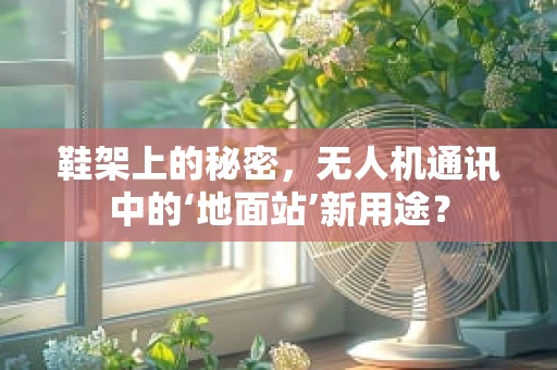 鞋架上的秘密，无人机通讯中的‘地面站’新用途？