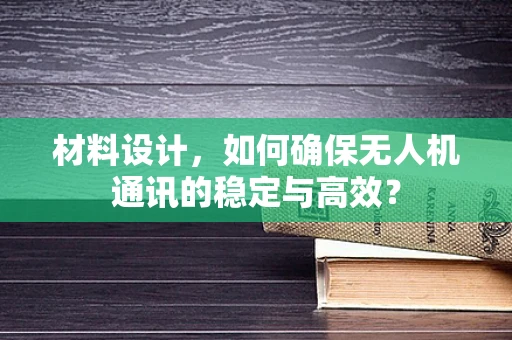 材料设计，如何确保无人机通讯的稳定与高效？