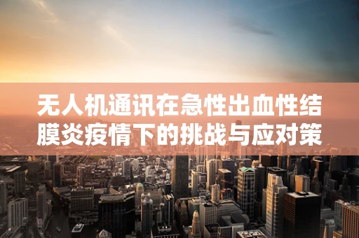 无人机通讯在急性出血性结膜炎疫情下的挑战与应对策略